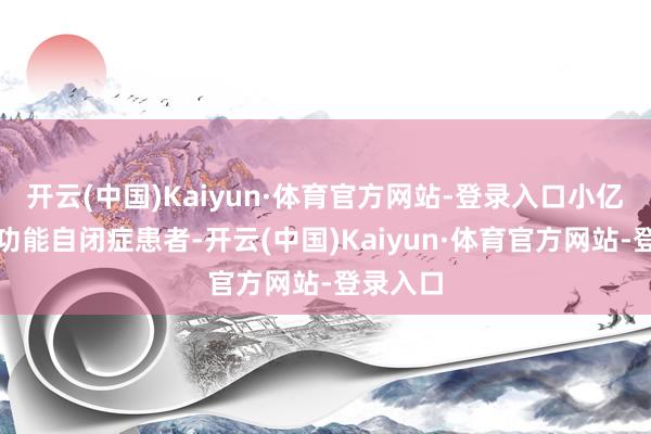 开云(中国)Kaiyun·体育官方网站-登录入口小亿亦然高功能自闭症患者-开云(中国)Kaiyun·体育官方网站-登录入口