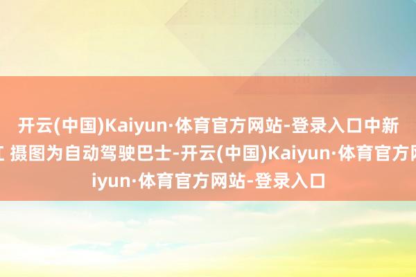 开云(中国)Kaiyun·体育官方网站-登录入口中新社记者 陈楚红 摄图为自动驾驶巴士-开云(中国)Kaiyun·体育官方网站-登录入口