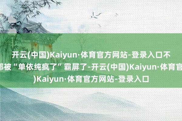 开云(中国)Kaiyun·体育官方网站-登录入口不啻网友就连热搜都被“单依纯疯了”霸屏了-开云(中国)Kaiyun·体育官方网站-登录入口
