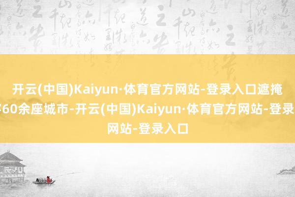 开云(中国)Kaiyun·体育官方网站-登录入口遮掩寰宇60余座城市-开云(中国)Kaiyun·体育官方网站-登录入口