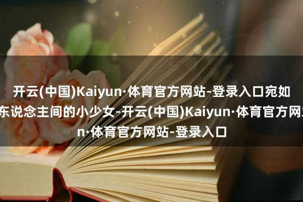 开云(中国)Kaiyun·体育官方网站-登录入口宛如从天上驾临东说念主间的小少女-开云(中国)Kaiyun·体育官方网站-登录入口