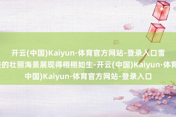 开云(中国)Kaiyun·体育官方网站-登录入口雪溅船途”将海岛附进的壮丽海景展现得栩栩如生-开云(中国)Kaiyun·体育官方网站-登录入口