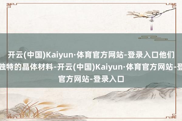 开云(中国)Kaiyun·体育官方网站-登录入口他们用一种独特的晶体材料-开云(中国)Kaiyun·体育官方网站-登录入口