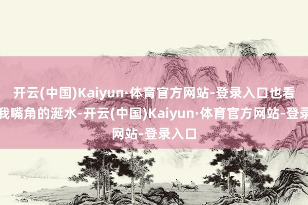 开云(中国)Kaiyun·体育官方网站-登录入口也看到了我嘴角的涎水-开云(中国)Kaiyun·体育官方网站-登录入口