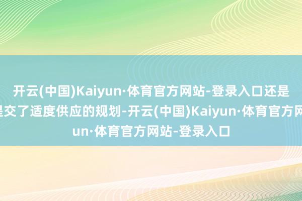 开云(中国)Kaiyun·体育官方网站-登录入口还是向协调伙伴提交了适度供应的规划-开云(中国)Kaiyun·体育官方网站-登录入口