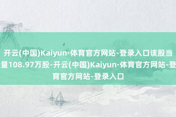 开云(中国)Kaiyun·体育官方网站-登录入口该股当天成交量108.97万股-开云(中国)Kaiyun·体育官方网站-登录入口