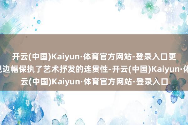 开云(中国)Kaiyun·体育官方网站-登录入口更以雷同天然的果体呈现边幅保执了艺术抒发的连贯性-开云(中国)Kaiyun·体育官方网站-登录入口