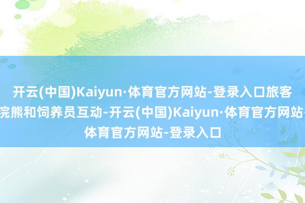 开云(中国)Kaiyun·体育官方网站-登录入口旅客不雅看小浣熊和饲养员互动-开云(中国)Kaiyun·体育官方网站-登录入口