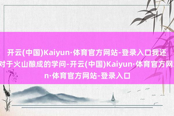 开云(中国)Kaiyun·体育官方网站-登录入口我还学到了不少对于火山酿成的学问-开云(中国)Kaiyun·体育官方网站-登录入口