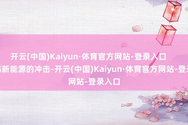 开云(中国)Kaiyun·体育官方网站-登录入口        濒临新能源的冲击-开云(中国)Kaiyun·体育官方网站-登录入口