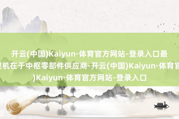 开云(中国)Kaiyun·体育官方网站-登录入口最具细目性的投资契机在于中枢零部件供应商-开云(中国)Kaiyun·体育官方网站-登录入口