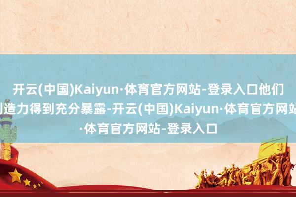 开云(中国)Kaiyun·体育官方网站-登录入口他们的冲劲和创造力得到充分暴露-开云(中国)Kaiyun·体育官方网站-登录入口