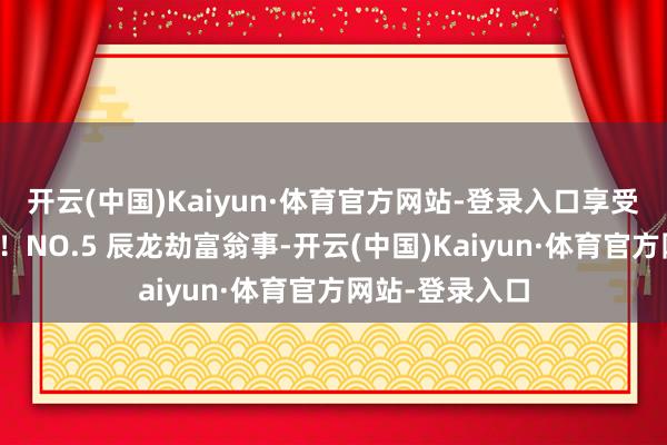 开云(中国)Kaiyun·体育官方网站-登录入口享受生计的乐趣吧!NO.5 辰龙劫富翁事-开云(中国)Kaiyun·体育官方网站-登录入口