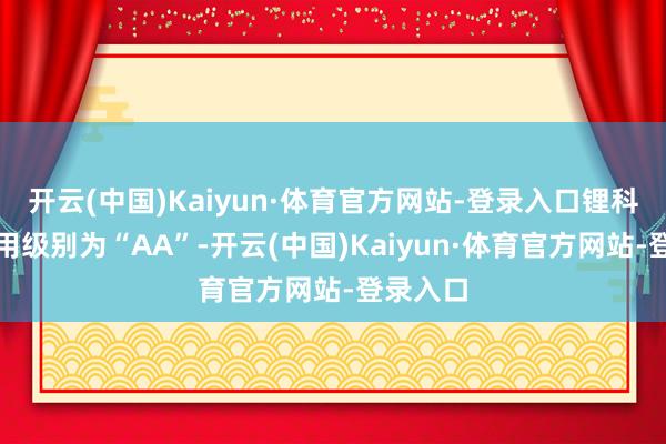 开云(中国)Kaiyun·体育官方网站-登录入口锂科转债信用级别为“AA”-开云(中国)Kaiyun·体育官方网站-登录入口