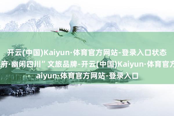 开云(中国)Kaiyun·体育官方网站-登录入口状态式推介“锦绣天府·幽闲四川”文旅品牌-开云(中国)Kaiyun·体育官方网站-登录入口