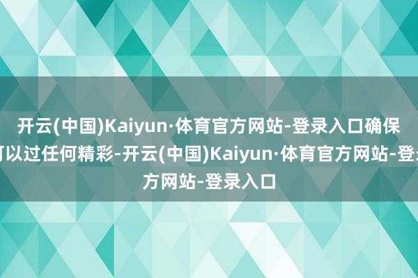 开云(中国)Kaiyun·体育官方网站-登录入口确保咱们可以过任何精彩-开云(中国)Kaiyun·体育官方网站-登录入口