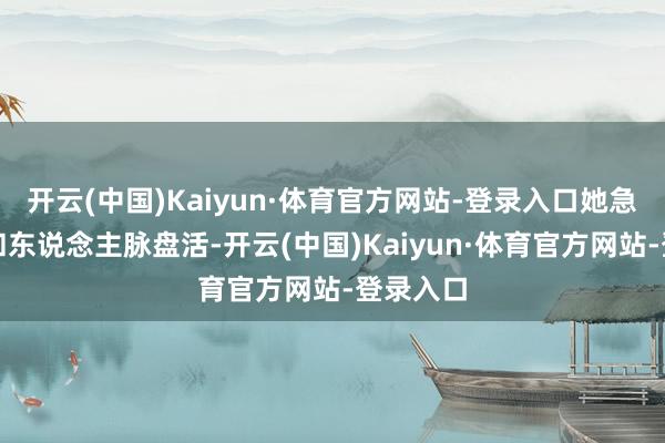 开云(中国)Kaiyun·体育官方网站-登录入口她急需财帛和东说念主脉盘活-开云(中国)Kaiyun·体育官方网站-登录入口