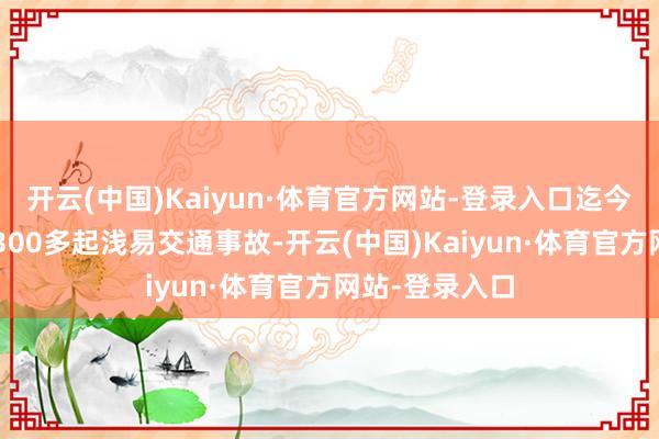 开云(中国)Kaiyun·体育官方网站-登录入口迄今已顺利处置5300多起浅易交通事故-开云(中国)Kaiyun·体育官方网站-登录入口