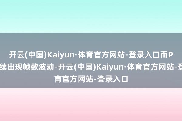 开云(中国)Kaiyun·体育官方网站-登录入口而PS4则抓续出现帧数波动-开云(中国)Kaiyun·体育官方网站-登录入口