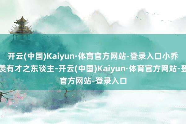 开云(中国)Kaiyun·体育官方网站-登录入口小乔仅仅惊羡有才之东谈主-开云(中国)Kaiyun·体育官方网站-登录入口