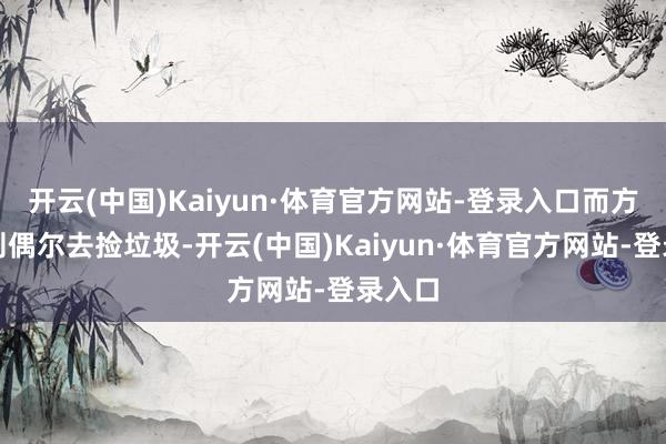 开云(中国)Kaiyun·体育官方网站-登录入口而方崇财则偶尔去捡垃圾-开云(中国)Kaiyun·体育官方网站-登录入口
