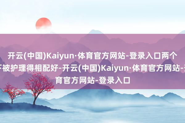 开云(中国)Kaiyun·体育官方网站-登录入口两个孩子刻下被护理得相配好-开云(中国)Kaiyun·体育官方网站-登录入口