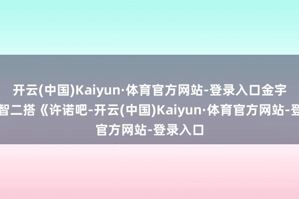 开云(中国)Kaiyun·体育官方网站-登录入口金宇彬裴秀智二搭《许诺吧-开云(中国)Kaiyun·体育官方网站-登录入口