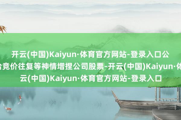 开云(中国)Kaiyun·体育官方网站-登录入口公司控股股东拟通过接洽竞价往复等神情增捏公司股票-开云(中国)Kaiyun·体育官方网站-登录入口