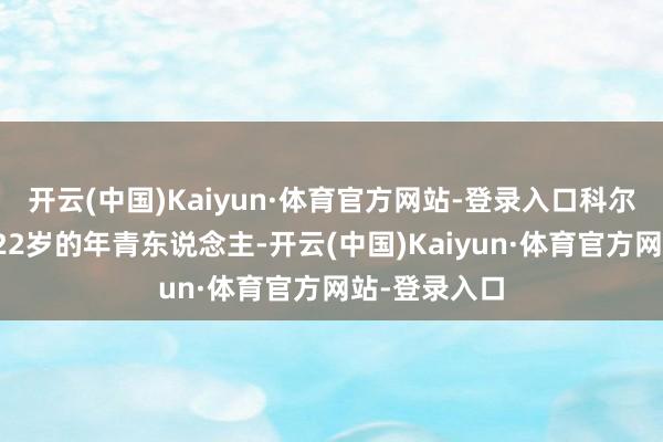 开云(中国)Kaiyun·体育官方网站-登录入口科尔多瓦是一个22岁的年青东说念主-开云(中国)Kaiyun·体育官方网站-登录入口