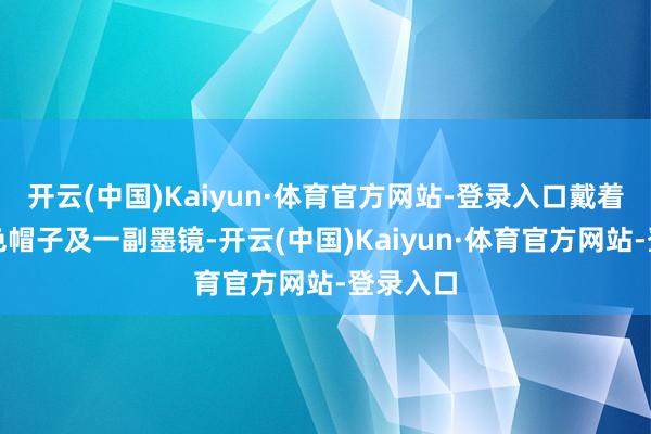 开云(中国)Kaiyun·体育官方网站-登录入口戴着一顶玄色帽子及一副墨镜-开云(中国)Kaiyun·体育官方网站-登录入口