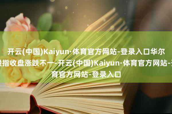 开云(中国)Kaiyun·体育官方网站-登录入口华尔街主要股指收盘涨跌不一-开云(中国)Kaiyun·体育官方网站-登录入口