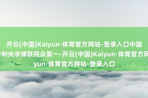 开云(中国)Kaiyun·体育官方网站-登录入口中国以180万件专利央求蝉联民众第一-开云(中国)Kaiyun·体育官方网站-登录入口