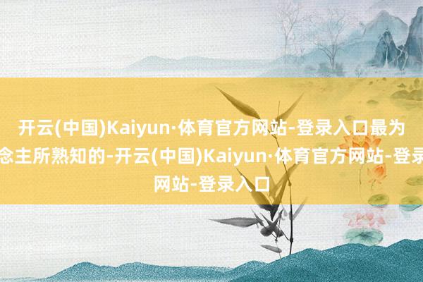 开云(中国)Kaiyun·体育官方网站-登录入口最为东说念主所熟知的-开云(中国)Kaiyun·体育官方网站-登录入口