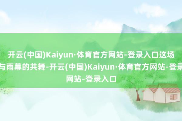 开云(中国)Kaiyun·体育官方网站-登录入口这场灯光与雨幕的共舞-开云(中国)Kaiyun·体育官方网站-登录入口