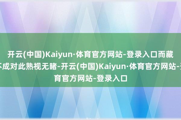 开云(中国)Kaiyun·体育官方网站-登录入口而藏海当然不成对此熟视无睹-开云(中国)Kaiyun·体育官方网站-登录入口