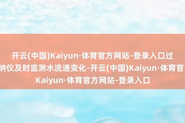 开云(中国)Kaiyun·体育官方网站-登录入口过程中利用智能声纳仪及时监测水流速变化-开云(中国)Kaiyun·体育官方网站-登录入口