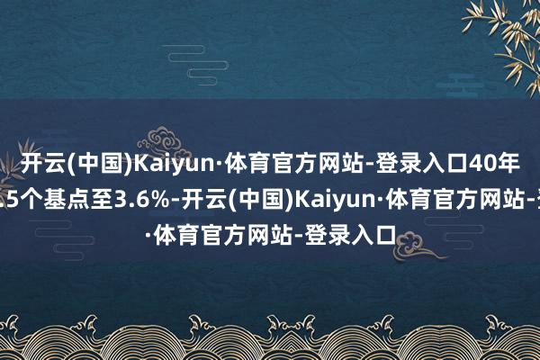 开云(中国)Kaiyun·体育官方网站-登录入口40年期攀升5.5个基点至3.6%-开云(中国)Kaiyun·体育官方网站-登录入口