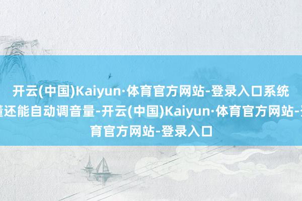 开云(中国)Kaiyun·体育官方网站-登录入口系统不光秒懂还能自动调音量-开云(中国)Kaiyun·体育官方网站-登录入口