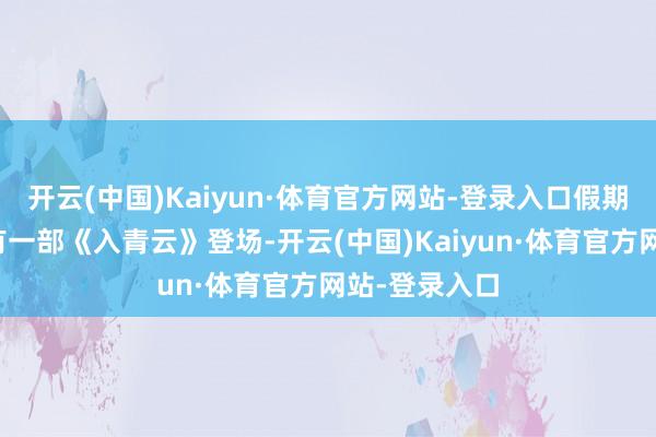 开云(中国)Kaiyun·体育官方网站-登录入口假期兑现之后又有一部《入青云》登场-开云(中国)Kaiyun·体育官方网站-登录入口