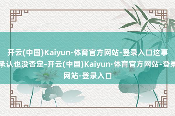 开云(中国)Kaiyun·体育官方网站-登录入口这事她没承认也没否定-开云(中国)Kaiyun·体育官方网站-登录入口