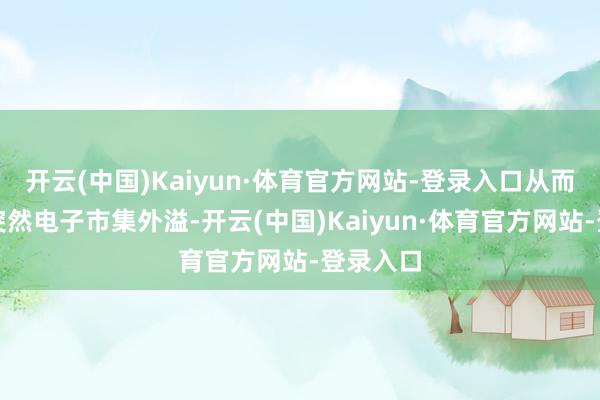开云(中国)Kaiyun·体育官方网站-登录入口从而向通盘突然电子市集外溢-开云(中国)Kaiyun·体育官方网站-登录入口