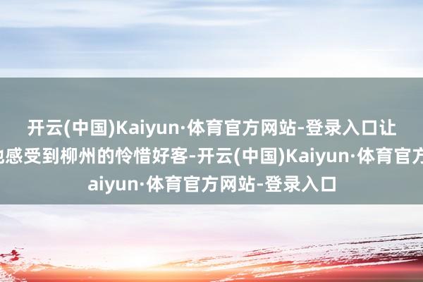 开云(中国)Kaiyun·体育官方网站-登录入口让不雅众设身处地感受到柳州的怜惜好客-开云(中国)Kaiyun·体育官方网站-登录入口