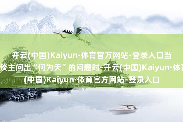 开云(中国)Kaiyun·体育官方网站-登录入口当李倩梅对城内统统东谈主问出“何为天”的问题时-开云(中国)Kaiyun·体育官方网站-登录入口