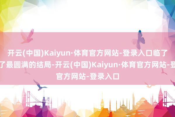 开云(中国)Kaiyun·体育官方网站-登录入口临了依然得了最圆满的结局-开云(中国)Kaiyun·体育官方网站-登录入口