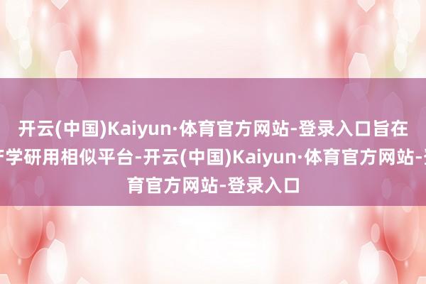 开云(中国)Kaiyun·体育官方网站-登录入口旨在搭建政产学研用相似平台-开云(中国)Kaiyun·体育官方网站-登录入口