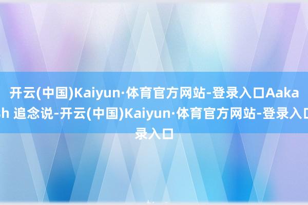开云(中国)Kaiyun·体育官方网站-登录入口Aakash 追念说-开云(中国)Kaiyun·体育官方网站-登录入口