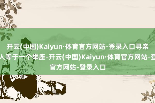 开云(中国)Kaiyun·体育官方网站-登录入口寻亲家庭本人等于一个举座-开云(中国)Kaiyun·体育官方网站-登录入口