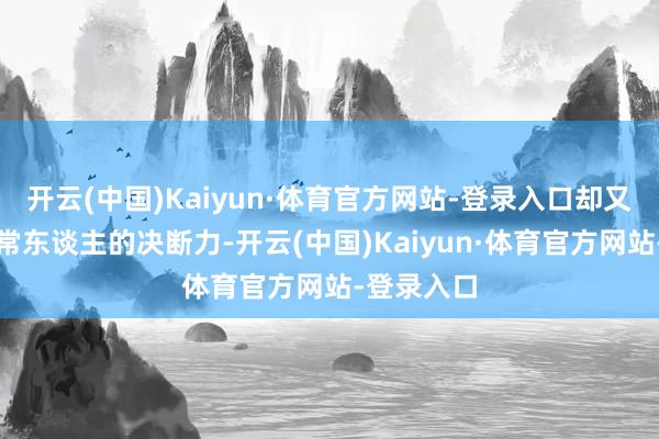 开云(中国)Kaiyun·体育官方网站-登录入口却又有着超乎常东谈主的决断力-开云(中国)Kaiyun·体育官方网站-登录入口