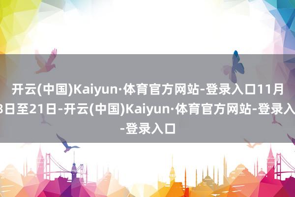 开云(中国)Kaiyun·体育官方网站-登录入口11月18日至21日-开云(中国)Kaiyun·体育官方网站-登录入口