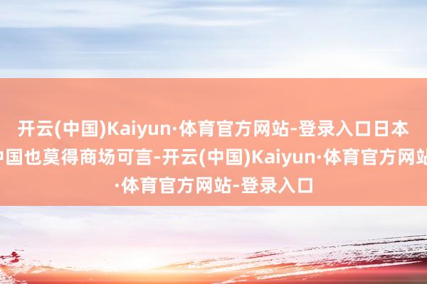 开云(中国)Kaiyun·体育官方网站-登录入口日本水产物在中国也莫得商场可言-开云(中国)Kaiyun·体育官方网站-登录入口